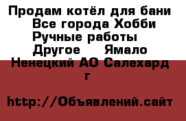 Продам котёл для бани  - Все города Хобби. Ручные работы » Другое   . Ямало-Ненецкий АО,Салехард г.